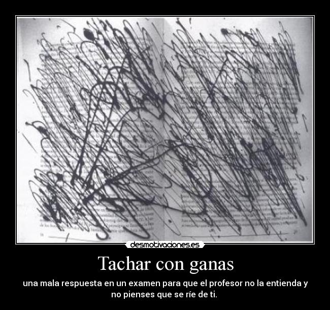 Tachar con ganas - una mala respuesta en un examen para que el profesor no la entienda y
no pienses que se ríe de ti. 