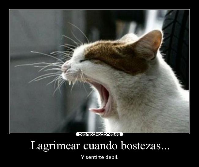 Lagrimear cuando bostezas... - Y sentirte debil.