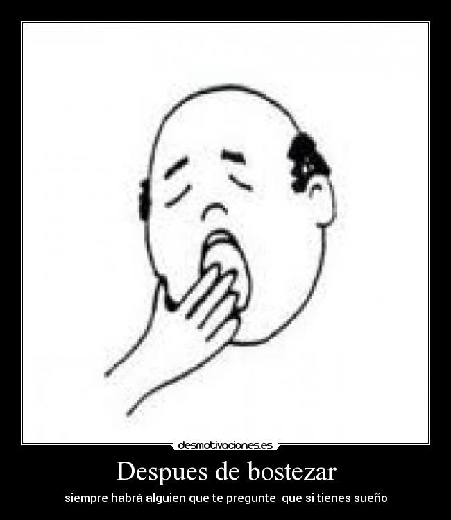 Despues de bostezar - siempre habrá alguien que te pregunte  que si tienes sueño