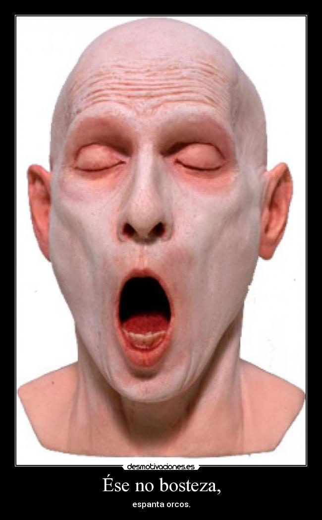 Ése no bosteza, - espanta orcos.