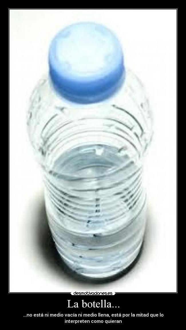 La botella... - ...no está ni medio vacía ni medio llena, está por la mitad que lo
interpreten como quieran