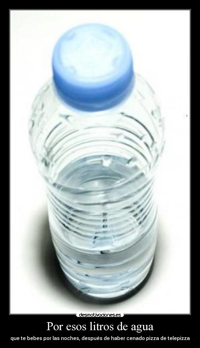 Por esos litros de agua - que te bebes por las noches, después de haber cenado pizza de telepizza