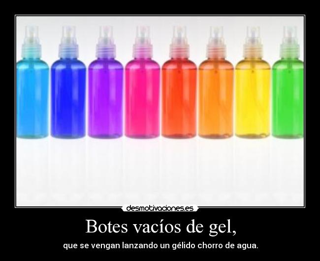 Botes vacíos de gel, - que se vengan lanzando un gélido chorro de agua.