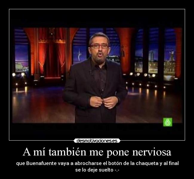 A mí también me pone nerviosa - que Buenafuente vaya a abrocharse el botón de la chaqueta y al final
se lo deje suelto -.-