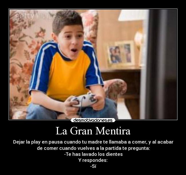 La Gran Mentira - Dejar la play en pausa cuando tu madre te llamaba a comer, y al acabar
de comer cuando vuelves a la partida te pregunta:
-Te has lavado los dientes
Y respondes:
-Sí