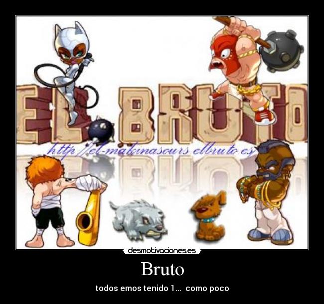 Bruto - todos emos tenido 1... como poco