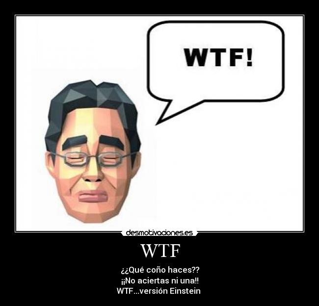 WTF - ¿¿Qué coño haces??
¡¡No aciertas ni una!!
WTF...versión Einstein