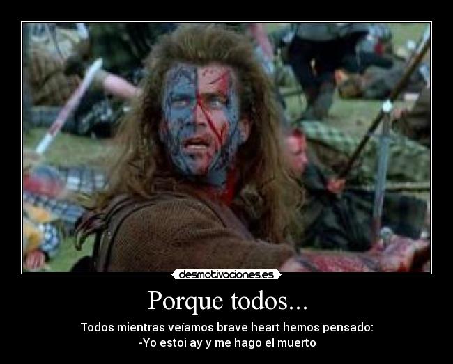 Porque todos... - Todos mientras veíamos brave heart hemos pensado:
-Yo estoi ay y me hago el muerto