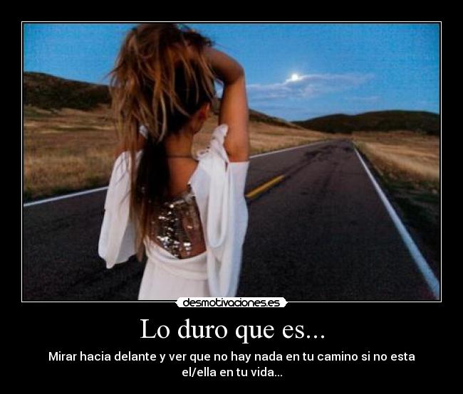 Lo duro que es... - Mirar hacia delante y ver que no hay nada en tu camino si no esta el/ella en tu vida...