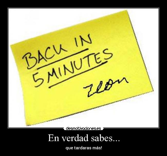 En verdad sabes... - que tardaras más!