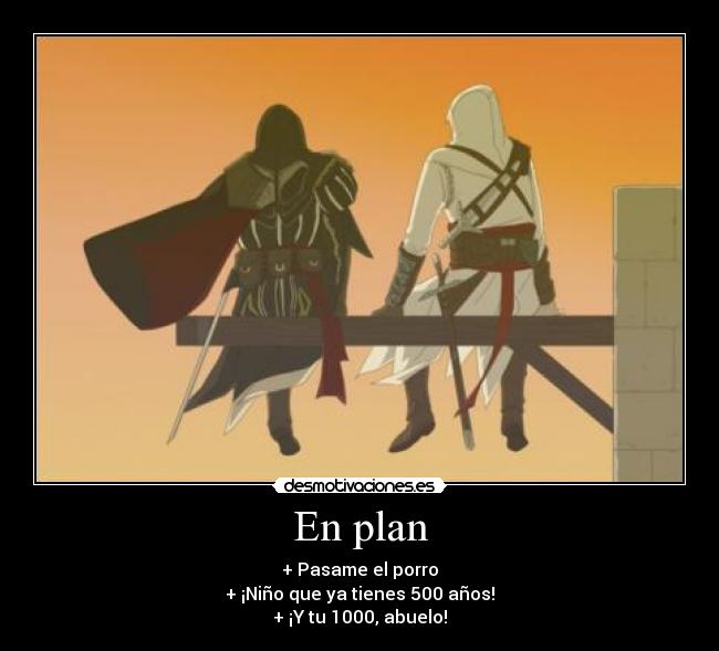 En plan - + Pasame el porro
+ ¡Niño que ya tienes 500 años!
+ ¡Y tu 1000, abuelo!