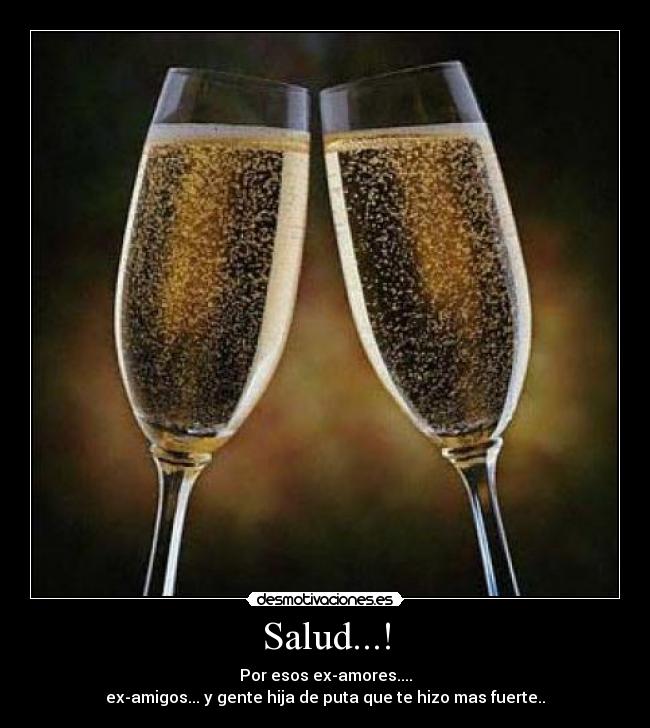 Salud...! - Por esos ex-amores....
ex-amigos... y gente hija de puta que te hizo mas fuerte..