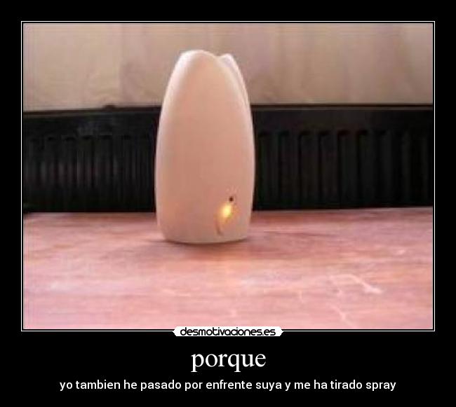 porque - yo tambien he pasado por enfrente suya y me ha tirado spray