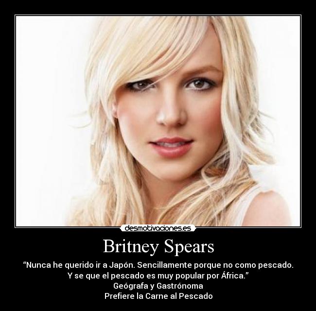 Britney Spears - “Nunca he querido ir a Japón. Sencillamente porque no como pescado.
Y se que el pescado es muy popular por África.”
Geógrafa y Gastrónoma
Prefiere la Carne al Pescado