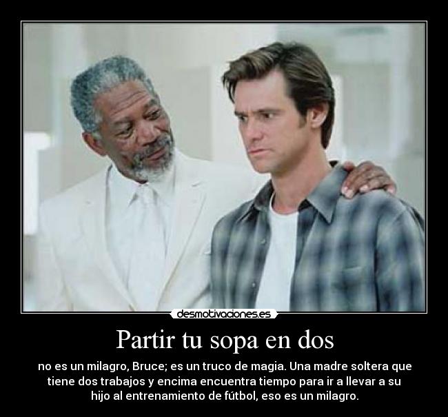 Partir tu sopa en dos - no es un milagro, Bruce; es un truco de magia. Una madre soltera que
tiene dos trabajos y encima encuentra tiempo para ir a llevar a su
hijo al entrenamiento de fútbol, eso es un milagro.