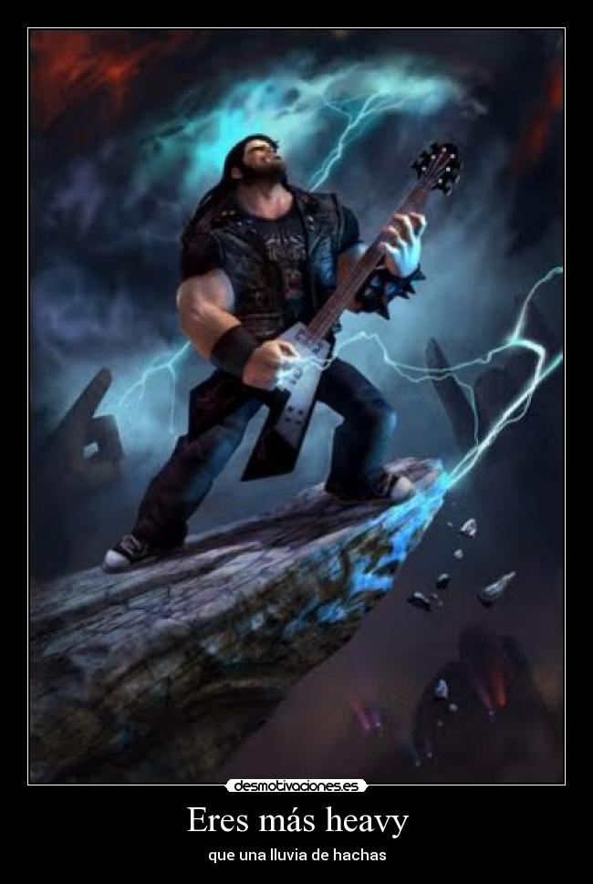 Eres más heavy - que una lluvia de hachas