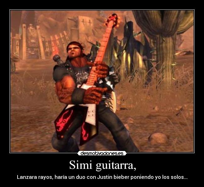 Simi guitarra, - Lanzara rayos, haría un duo con Justin bieber poniendo yo los solos...