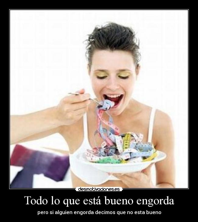 Todo lo que está bueno engorda - pero si alguien engorda decimos que no esta bueno