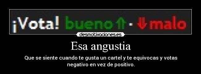Esa angustia - Que se siente cuando te gusta un cartel y te equivocas y votas
negativo en vez de positivo.