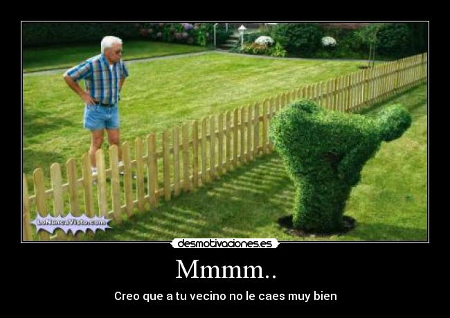 Mmmm.. - Creo que a tu vecino no le caes muy bien