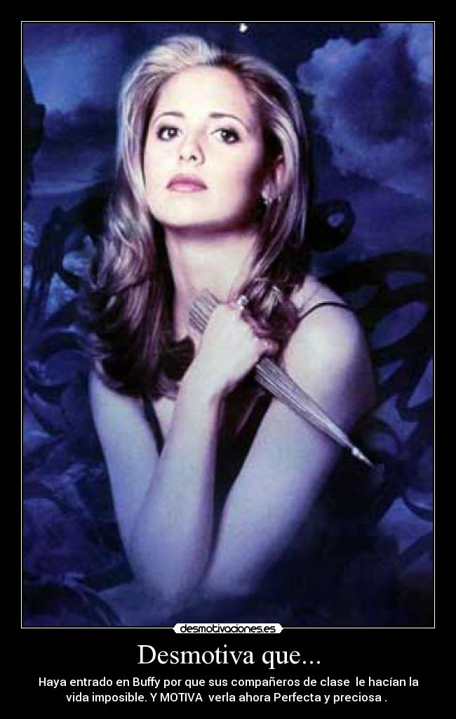 Desmotiva que... - Haya entrado en Buffy por que sus compañeros de clase  le hacían la
vida imposible. Y MOTIVA  verla ahora Perfecta y preciosa . 