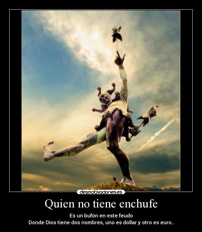 Quien no tiene enchufe - Es un bufón en este feudo
Donde Dios tiene dos nombres, uno es dollar y otro es euro..