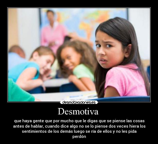 Desmotiva  - que haya gente que por mucho que le digas que se piense las cosas
antes de hablar, cuando dice algo no se lo piense dos veces hiera los
sentimientos de los demás luego se ría de ellos y no les pida
perdón