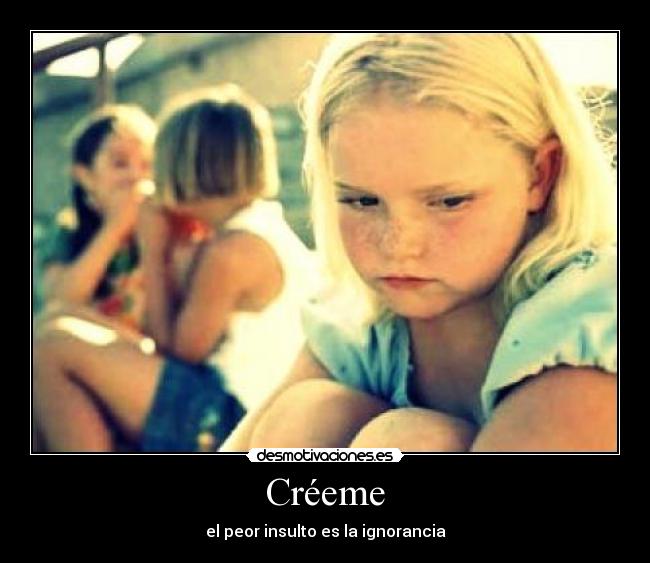 Créeme - el peor insulto es la ignorancia