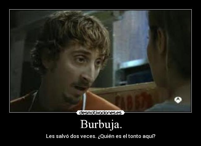 Burbuja. - Les salvó dos veces. ¿Quién es el tonto aquí?
