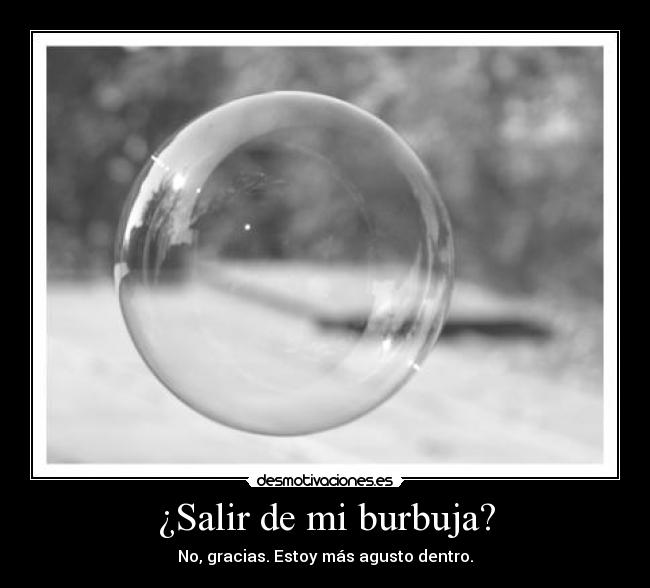 ¿Salir de mi burbuja? - No, gracias. Estoy más agusto dentro.