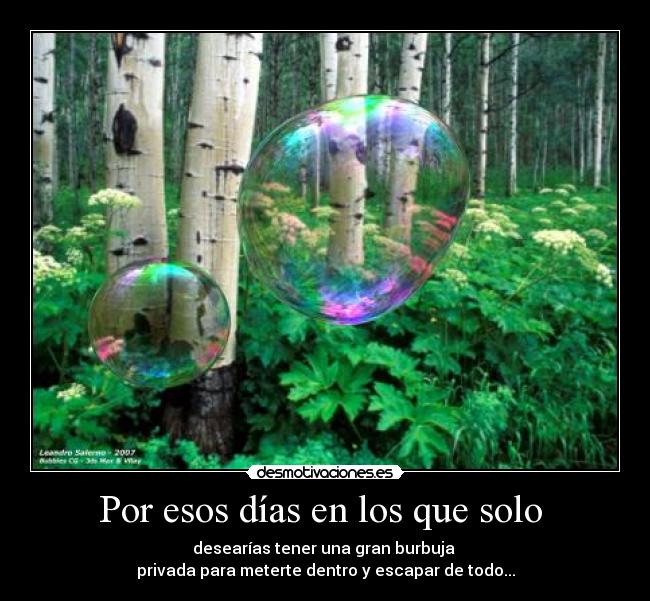 Por esos días en los que solo  - desearías tener una gran burbuja 
privada para meterte dentro y escapar de todo...
