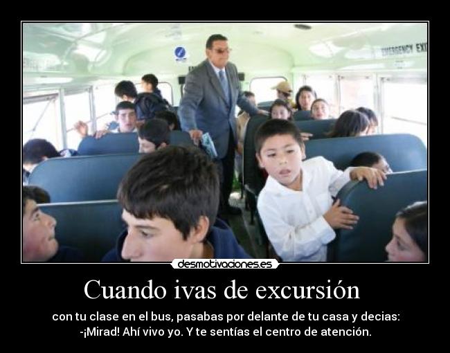 Cuando ivas de excursión  - con tu clase en el bus, pasabas por delante de tu casa y decias:
-¡Mirad! Ahí vivo yo. Y te sentías el centro de atención.