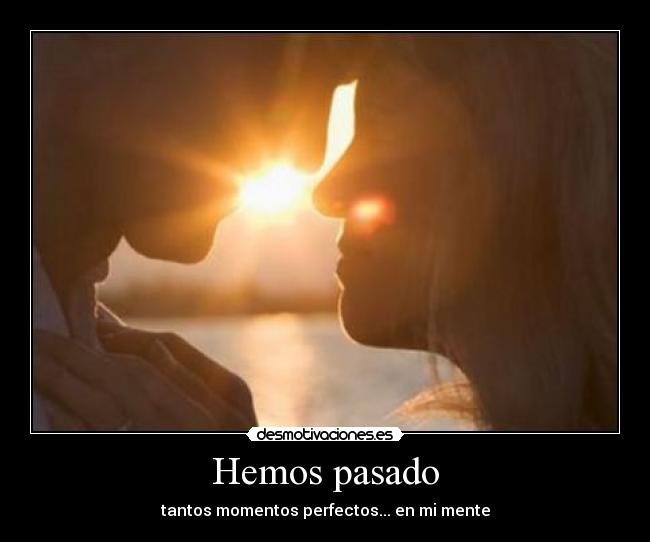 Hemos pasado - tantos momentos perfectos... en mi mente