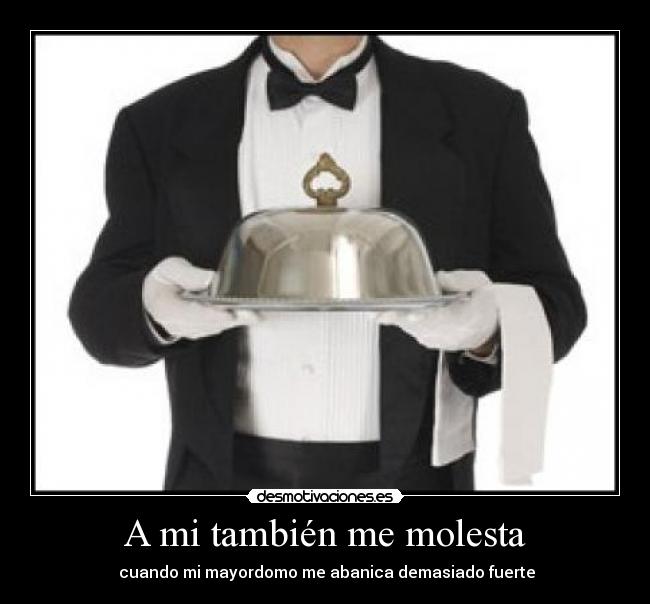 A mi también me molesta -  cuando mi mayordomo me abanica demasiado fuerte