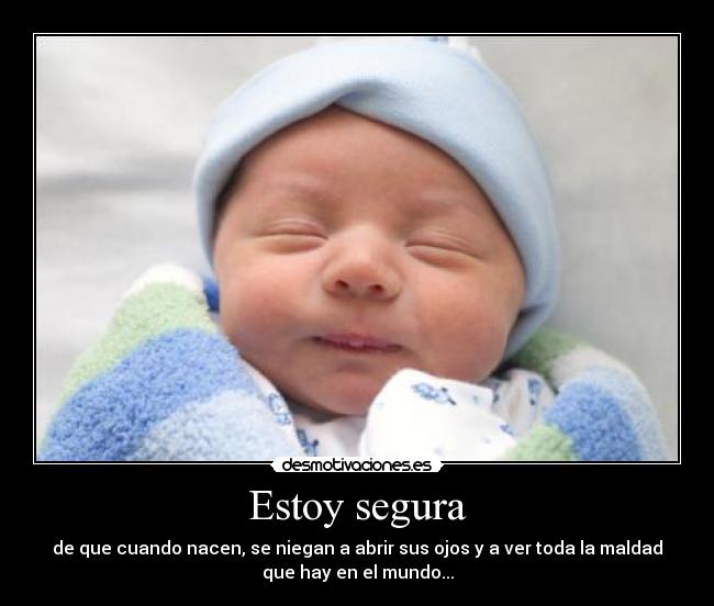 Estoy segura - de que cuando nacen, se niegan a abrir sus ojos y a ver toda la maldad
que hay en el mundo...