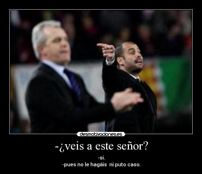 -¿veis a este señor? - -si.
-pues no le hagáis ni puto caso.