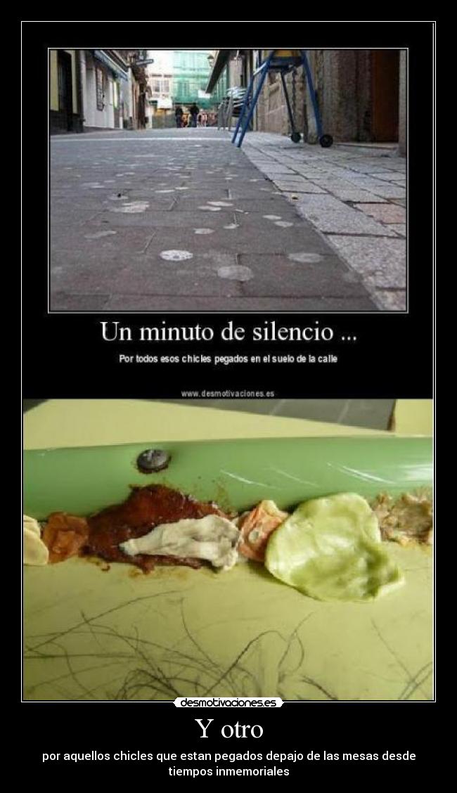 Y otro - por aquellos chicles que estan pegados depajo de las mesas desde
tiempos inmemoriales