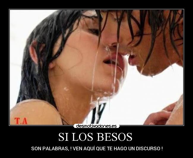 SI LOS BESOS  - SON PALABRAS, ! VEN AQUÍ QUE TE HAGO UN DISCURSO !