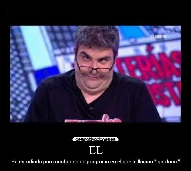 EL - Ha estudiado para acabar en un programa en el que le llaman gordaco