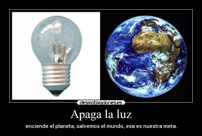 Apaga la luz - enciende el planeta, salvemos el mundo, esa es nuestra meta.