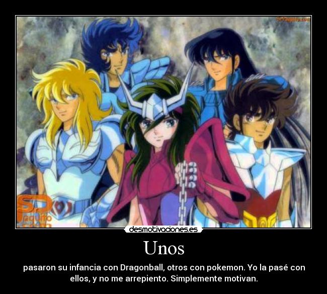 Unos - pasaron su infancia con Dragonball, otros con pokemon. Yo la pasé con
ellos, y no me arrepiento. Simplemente motivan.