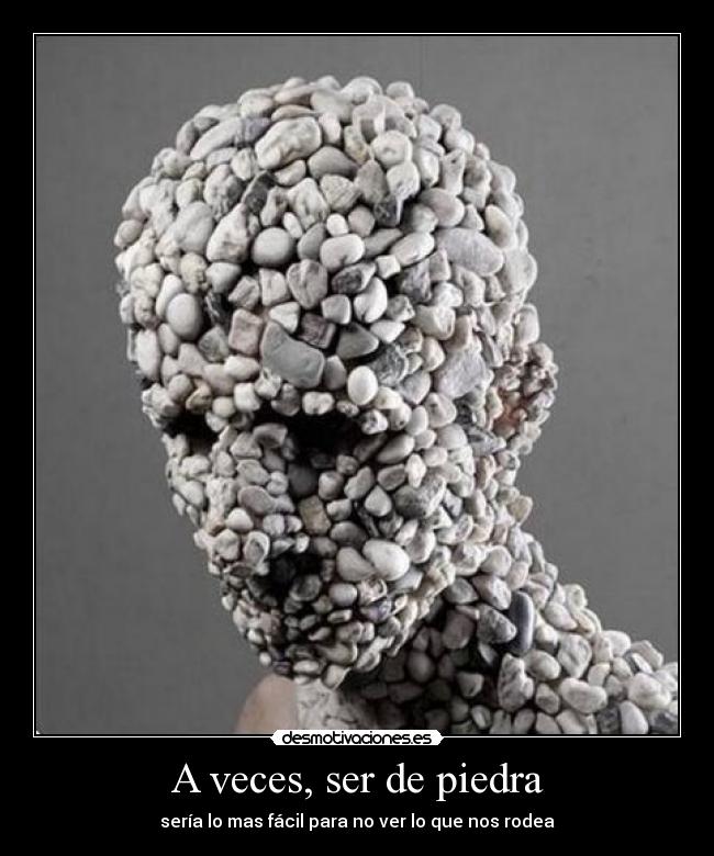 A veces, ser de piedra - sería lo mas fácil para no ver lo que nos rodea