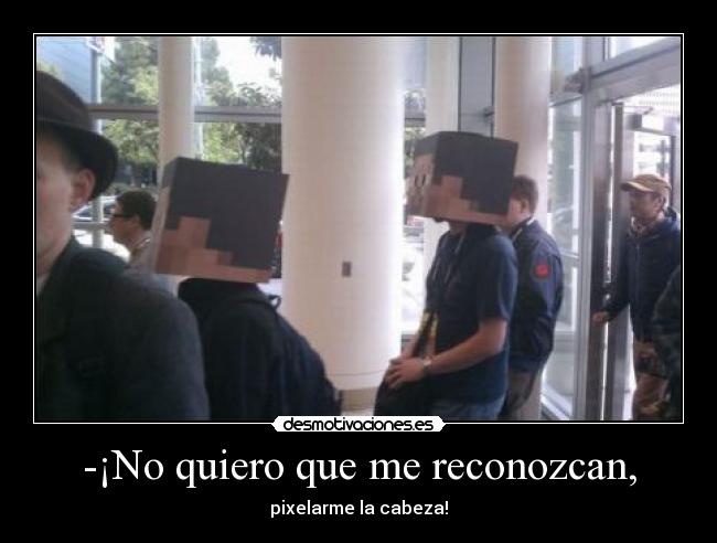 -¡No quiero que me reconozcan, - pixelarme la cabeza!