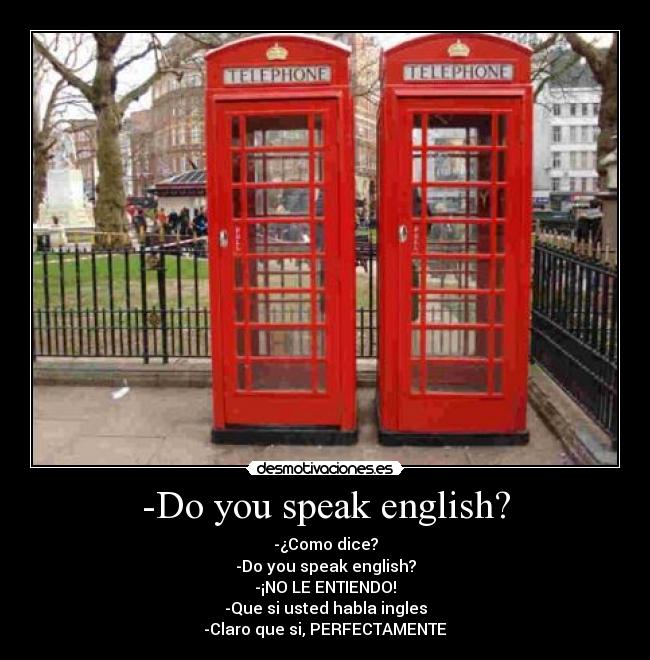 -Do you speak english? - -¿Como dice?
-Do you speak english?
-¡NO LE ENTIENDO!
-Que si usted habla ingles
-Claro que si, PERFECTAMENTE