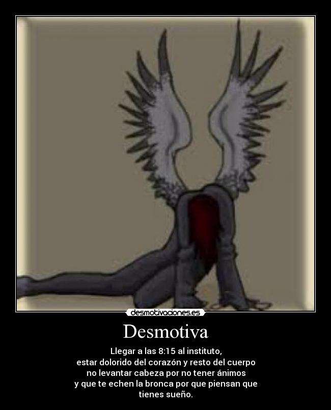 Desmotiva - Llegar a las 8:15 al instituto,
estar dolorido del corazón y resto del cuerpo
no levantar cabeza por no tener ánimos
y que te echen la bronca por que piensan que
tienes sueño.