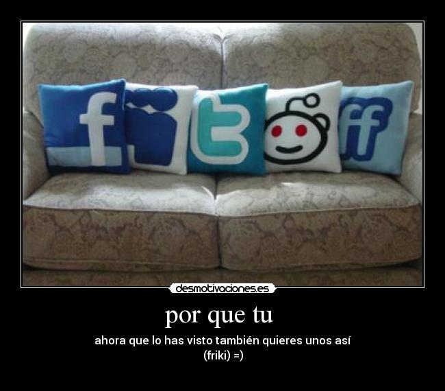 por que tu  - ahora que lo has visto también quieres unos así
(friki) =)
