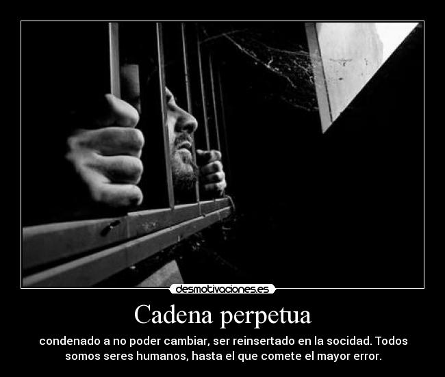 Cadena perpetua - condenado a no poder cambiar, ser reinsertado en la socidad. Todos
somos seres humanos, hasta el que comete el mayor error.