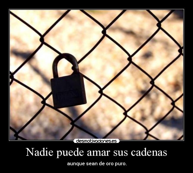 Nadie puede amar sus cadenas - aunque sean de oro puro.