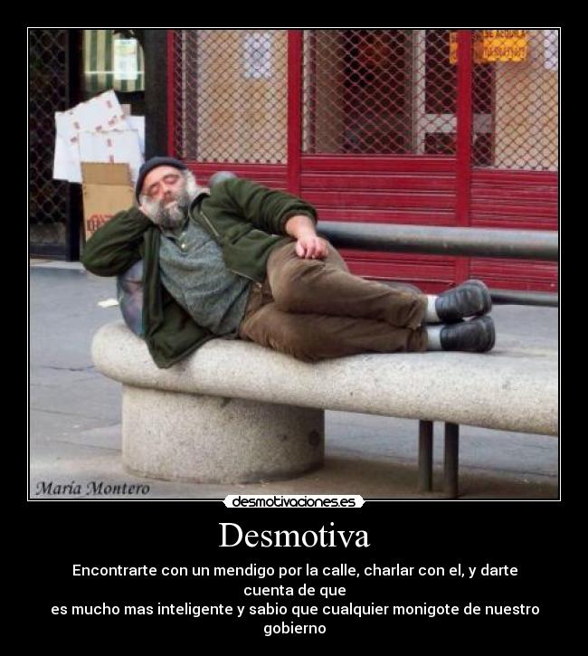 Desmotiva - Encontrarte con un mendigo por la calle, charlar con el, y darte cuenta de que
es mucho mas inteligente y sabio que cualquier monigote de nuestro gobierno