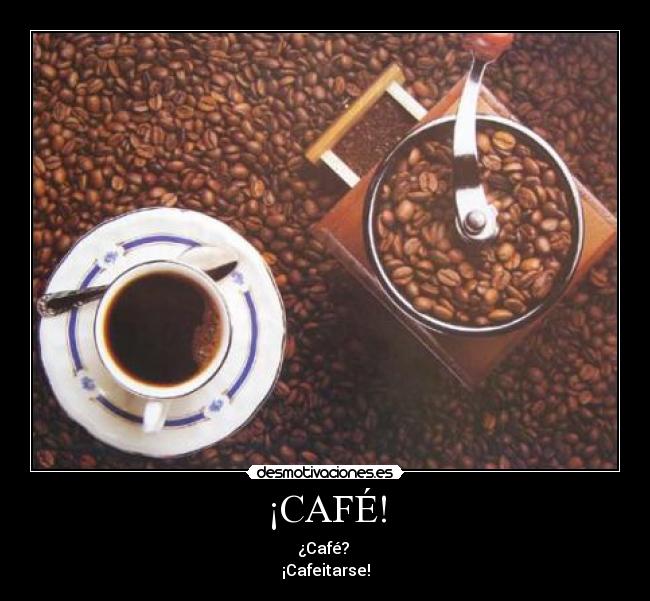 ¡CAFÉ! - ¿Café? 
¡Cafeitarse!